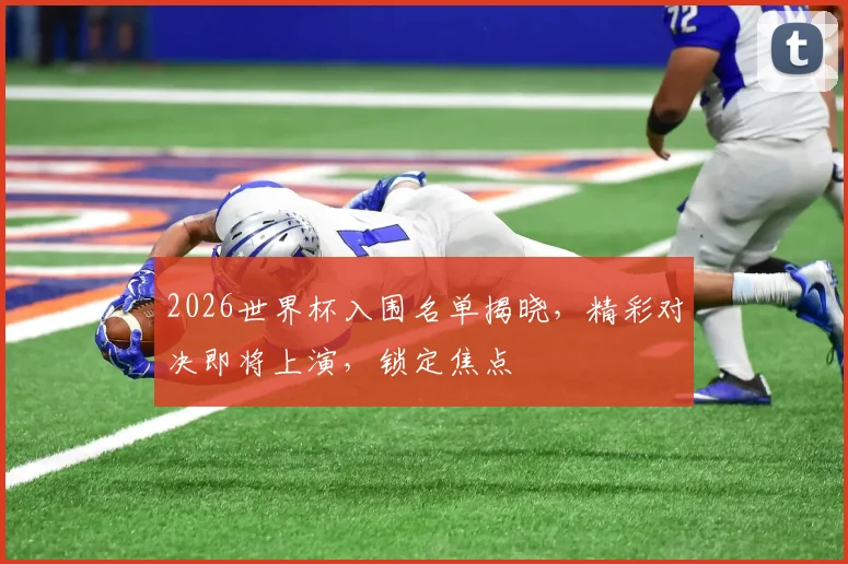 2026世界杯入围名单揭晓，精彩对决即将上演，锁定焦点