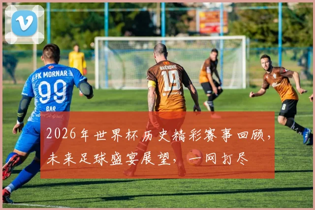 2026年世界杯历史精彩赛事回顾，未来足球盛宴展望，一网打尽