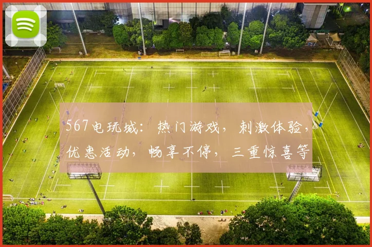 567电玩城：热门游戏，刺激体验，优惠活动，畅享不停，三重惊喜等你来