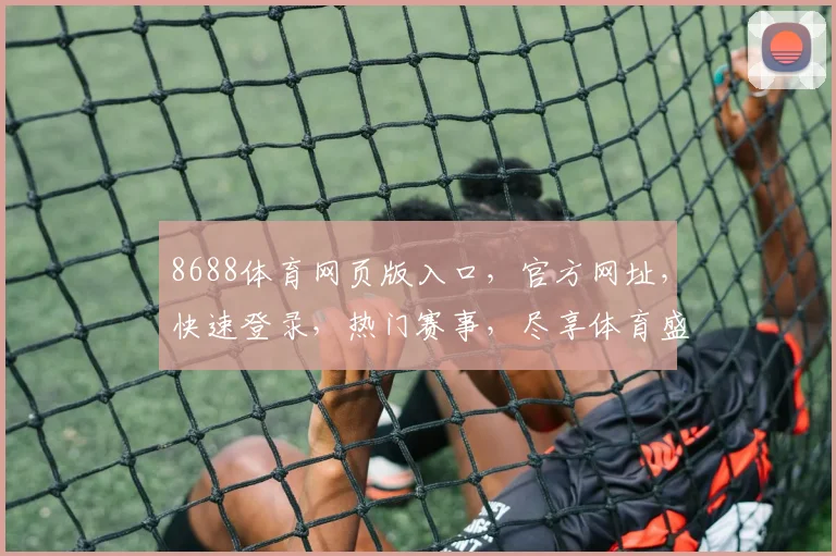 8688体育网页版入口，官方网址，快速登录，热门赛事，尽享体育盛宴，三网通用，一触即达