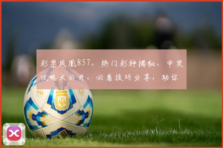 彩票凤凰857，热门彩种揭秘，中奖攻略大公开，必看技巧分享，助你一臂之力