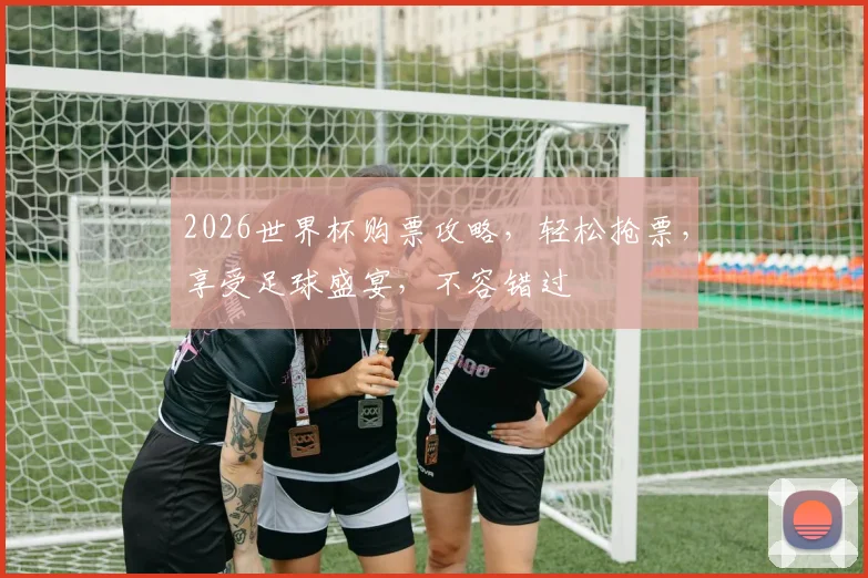 2026世界杯购票攻略，轻松抢票，享受足球盛宴，不容错过