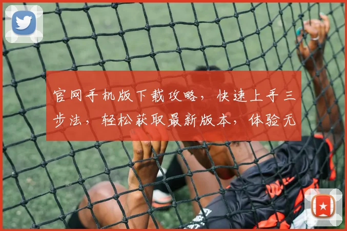 官网手机版下载攻略，快速上手三步法，轻松获取最新版本，体验无忧