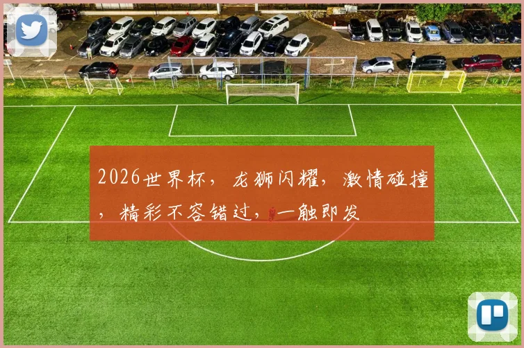 2026世界杯，龙狮闪耀，激情碰撞，精彩不容错过，一触即发