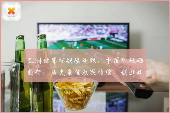 亚洲世界杯战绩亮眼，中国队砥砺前行，历史最佳表现待续，创造辉煌。