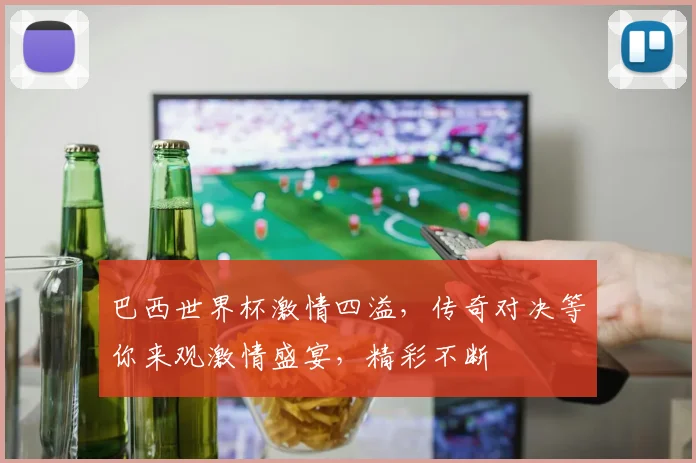 巴西世界杯激情四溢，传奇对决等你来观激情盛宴，精彩不断