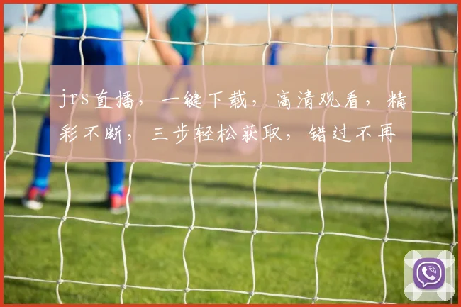 jrs直播，一键下载，高清观看，精彩不断，三步轻松获取，错过不再