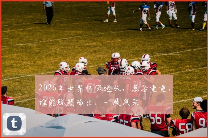 2026年世界杯保送队，悬念重重，谁能脱颖而出，一展风采