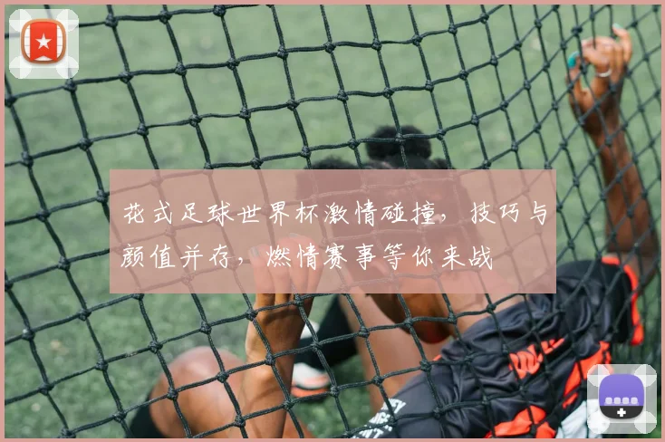 花式足球世界杯激情碰撞，技巧与颜值并存，燃情赛事等你来战