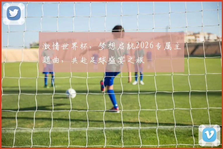 激情世界杯，梦想启航2026专属主题曲，共赴足球盛宴之旅