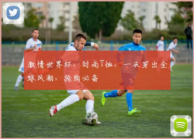 激情世界杯，时尚T恤，一衣穿出全球风潮，抢购必备