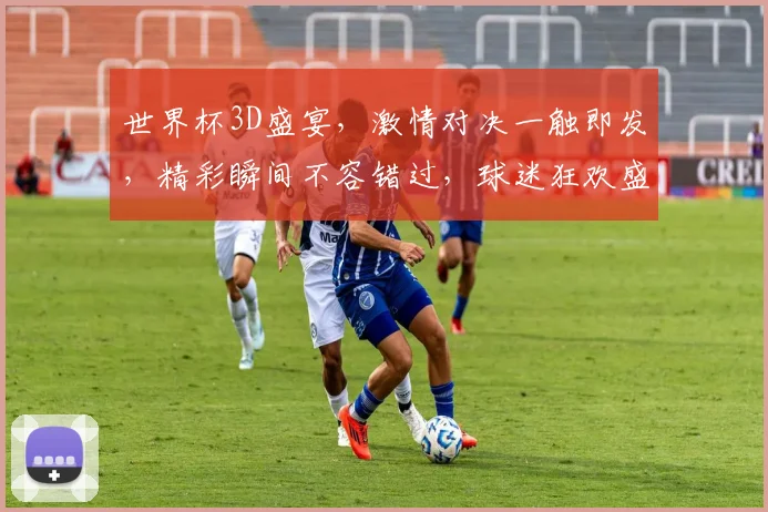 世界杯3D盛宴，激情对决一触即发，精彩瞬间不容错过，球迷狂欢盛宴来袭