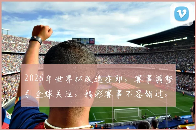 2026年世界杯改选在即，赛事调整引全球关注，精彩赛事不容错过，敬请期待